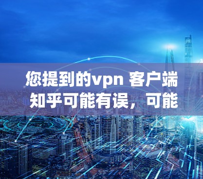 您提到的vpn 客户端 知乎可能有误，可能是知乎（一个知名的问答网站）相关的问题。如果您想了解如何在知乎上使用客户端或设置客户端的功能，请按照以下步骤操作