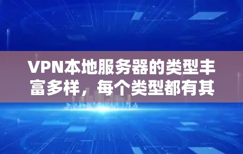 VPN本地服务器的类型丰富多样，每个类型都有其独特的功能和应用场景。以下是这些类型及其特点的详细总结