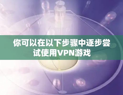 你可以在以下步骤中逐步尝试使用VPN游戏