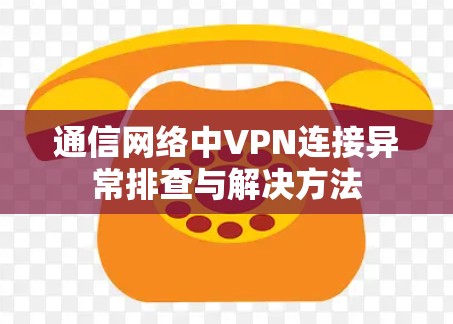 通信网络中VPN连接异常排查与解决方法 通信网络中VPN连接异常排查与解决方法