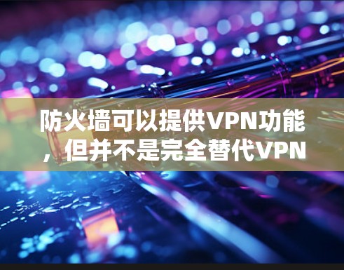 防火墙可以提供VPN功能，但并不是完全替代VPN。防火墙主要用于控制内部网络，而VPN则用于访问外部网络。两者可以结合使用，但在某些情况下，可能需要同时使用两者来达到最佳的安全性。以下是详细的总结