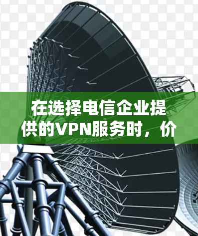 在选择电信企业提供的VPN服务时，价格差异是关键。以下是对不同运营商和套餐类型的价格对比，帮助您做出明智的选择