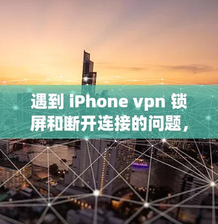 遇到 iPhone vpn 锁屏和断开连接的问题，可以按照以下步骤进行排查和解决