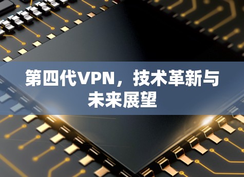 第四代VPN,技术革新与未来展望 第四代VPN,技术革新与未来展望