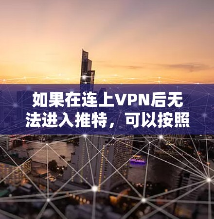 如果在连上VPN后无法进入推特，可以按照以下步骤进行排查和解决