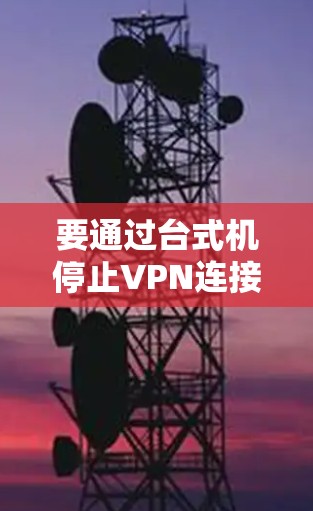 要通过台式机停止VPN连接，可以按照以下步骤操作