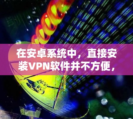 在安卓系统中,直接安装VPN软件并不方便,因为这些软件通常需要手机和电脑同时连接,而安卓系统默认下可能需要手动设置权限。然而,可以通过以下方法使用手机访问安全的互联网 在安卓系统中,直接安装VPN软件并不方便,因为这些软件通常需要手机和电脑同时连接,而安卓系统默认下可能需要手动设置权限。然而,可以通过以下方法使用手机访问安全的互联网