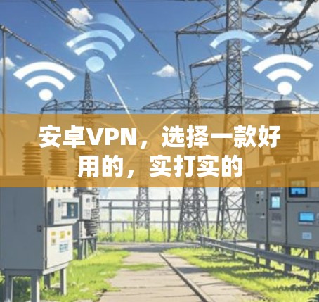 安卓VPN,选择一款好用的,实打实的 安卓VPN,选择一款好用的,实打实的