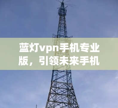 蓝灯vpn手机专业版,引领未来手机设计与技术的最新突破