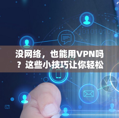 没网络，也能用VPN吗？这些小技巧让你轻松连接神秘密码