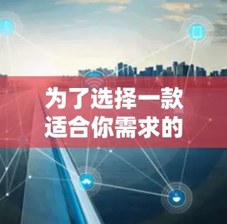 为了选择一款适合你需求的手机VPN软件,以下是一些关键点和建议