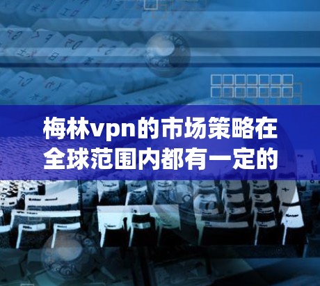 梅林vpn的市场策略在全球范围内都有一定的适应性,但具体的市场策略可能会因地区、文化、经济环境等而有所不同。因此,梅林vpn在不同国家的市场表现和竞争策略可能有所不同