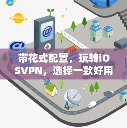 带花式配置,玩转iOSVPN,选择一款好用的VPN服务