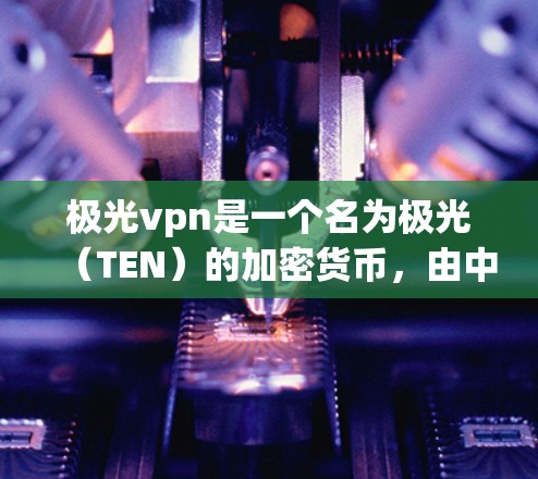 极光vpn是一个名为极光(TEN)的加密货币,由中国的知名加密货币公司极光科技(TEN)开发。极光币主要用于进行加密货币交易,支持多种支付方式,包括比特币、以太坊、CardZ等