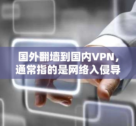国外翻墙到国内VPN，通常指的是网络入侵导致的外部网站被封，而用户希望在国内使用VPN来访问这些网站。这种情况通常由网络服务器故障、DDoS攻击、服务器断开或被入侵引起
