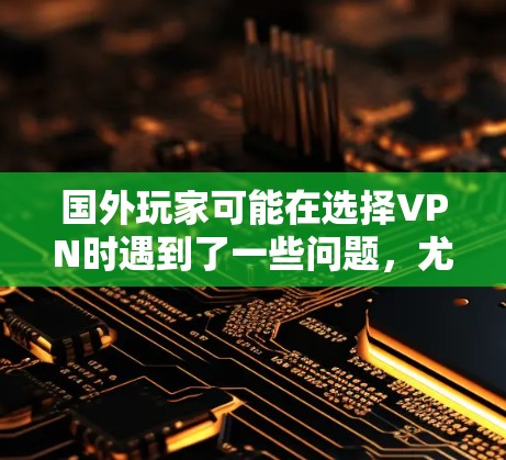 国外玩家可能在选择VPN时遇到了一些问题,尤其是在使用国内网游时。以下是一些可能的问题和建议
