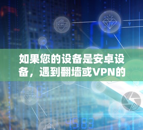 如果您的设备是安卓设备,遇到翻墙或VPN的问题,通常是因为以下几个原因导致的。以下是一些常见原因和解决方法