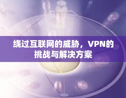 绕过互联网的威胁,VPN的挑战与解决方案