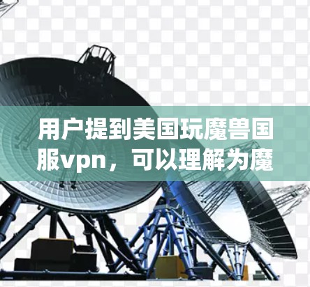 用户提到美国玩魔兽国服vpn,可以理解为魔兽 universe中的魔兽国服 server 被美国的VPN服务访问,或者美国玩家使用VPN来连接魔兽国服 server。以下是对此问题的分析和建议