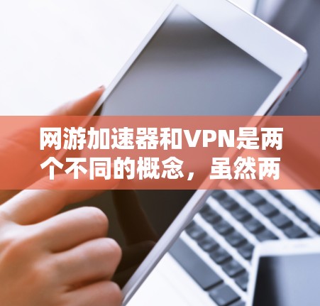 网游加速器和VPN是两个不同的概念,虽然两者都涉及加速游戏或网络的性能,但它们的功能和目标不同。以下是详细解释