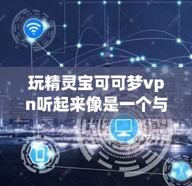 玩精灵宝可可梦vpn听起来像是一个与精灵相关的游戏,可能结合了动作和战斗元素。以下是关于这个游戏的一些初步信息
