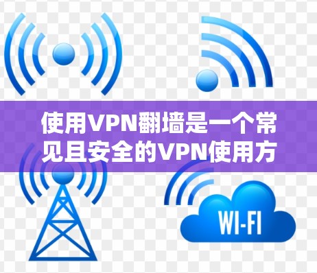 使用VPN翻墙是一个常见且安全的VPN使用方法,但需谨慎操作以确保安全和隐私。以下是详细的步骤和注意事项
