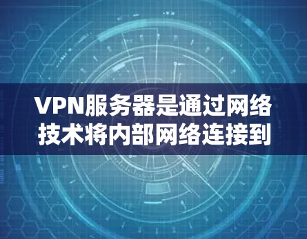VPN服务器是通过网络技术将内部网络连接到外部网络,以提供加密通信方式的服务器。以下是关于VPN服务器的详细分析