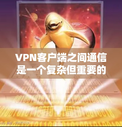 VPN客户端之间通信是一个复杂但重要的过程,涉及端口交换、协议适配、多态通信等多个方面。以下是对该过程的详细分析和解决方案