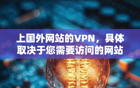 上国外网站的VPN,具体取决于您需要访问的网站和平台。以下是关于如何访问国外网站的建议