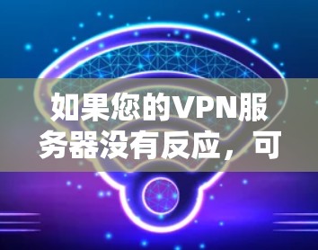 如果您的VPN服务器没有反应,可能的原因包括以下几点
