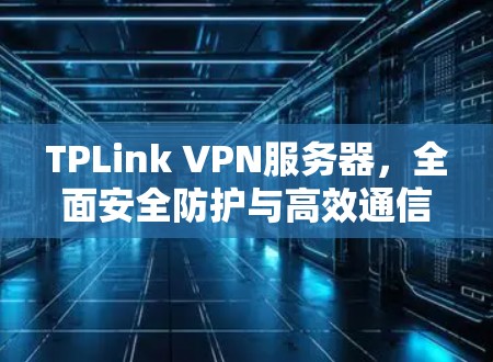 TPLink VPN服务器,全面安全防护与高效通信解决方案
