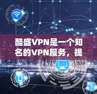 酷盛VPN是一个知名的VPN服务,提供多种加密方式,包括端到端加密、端到端流媒体和端到端数据传输。对于用户来说,酷盛VPN的加速器可以帮助他们在下载过程中更快地完成任务