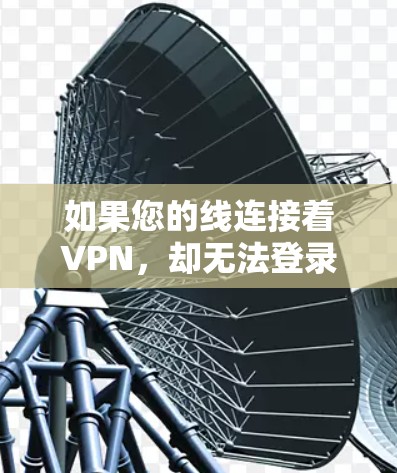 如果您的线连接着VPN,却无法登录iOS设备,可能是由于网络连接问题、VPN服务问题或设备设置不当。以下是一些可能的解决方案