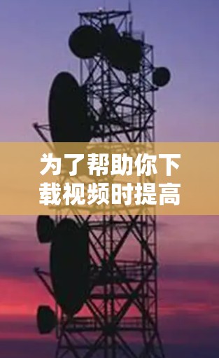 为了帮助你下载视频时提高网络速度和安全性,以下是一步步的建议