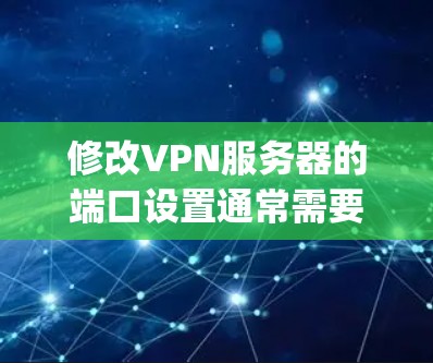 修改VPN服务器的端口设置通常需要通过服务器的管理界面来完成。以下是一些通用的步骤,您可以根据具体的VPN协议(如OpenVPN、TPV、VLAN等)进行调整