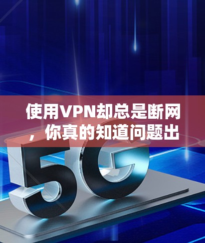 使用VPN却总是断网，你真的知道问题出在哪里吗？