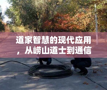 道家智慧的现代应用，从崂山道士到通信技术的智慧结晶