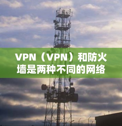 VPN(VPN)和防火墙是两种不同的网络技术,它们虽然功能相似,但在用途和实现上有所不同。以下是关于它们的区别和联系的详细说明