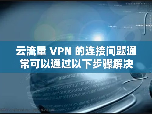 云流量 VPN 的连接问题通常可以通过以下步骤解决