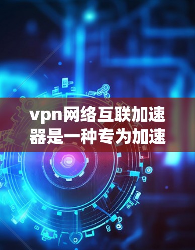 vpn网络互联加速器是一种专为加速VPN网络而设计的工具，旨在提升连接速度和稳定性。以下是关于该工具的详细信息