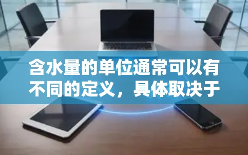含水量的单位通常可以有不同的定义，具体取决于不同的应用场景和研究领域。以下是一些常见的含水量单位及其定义