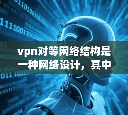vpn对等网络结构是一种网络设计,其中每个节点独立工作,不受到其他节点的影响,通过虚拟专用网络(VPN)连接到中心服务器。以下是该结构的详细分析