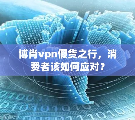 博肖vpn假货之行,消费者该如何应对?