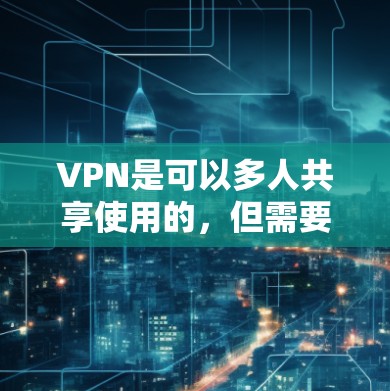VPN是可以多人共享使用的,但需要选择合适的VPN服务,确保安全性和兼容性。以下是一些常见的VPN多用户解决方案