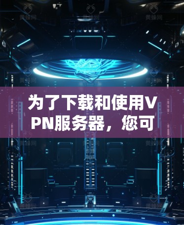 为了下载和使用VPN服务器,您可以按照以下步骤进行