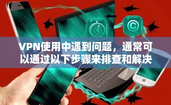 VPN使用中遇到问题,通常可以通过以下步骤来排查和解决