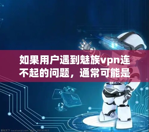 如果用户遇到魅族vpn连不起的问题,通常可能是由于以下原因导致的