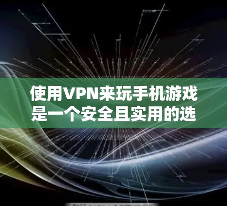 使用VPN来玩手机游戏是一个安全且实用的选择,以下是详细的步骤指南