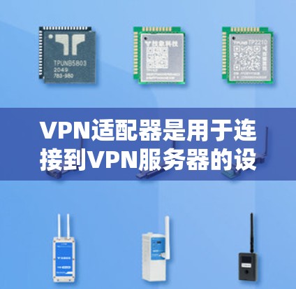 VPN适配器是用于连接到VPN服务器的设备或硬件,使其能够支持VPN协议的安装和配置。以下是关于VPN适配器的详细说明