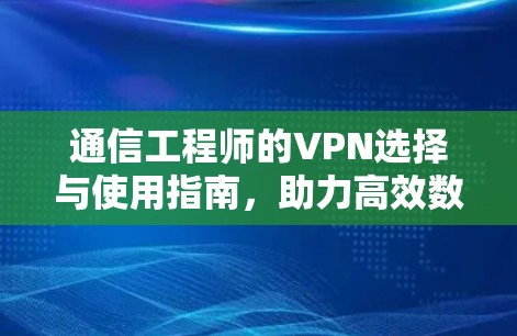 通信工程师的VPN选择与使用指南,助力高效数据传输与安全保障
